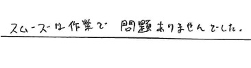 <p>スムーズな作業で問題ありませんでした。</p>