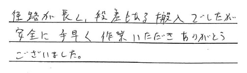 <p>経路が長く段差もある搬入でしたが</p>
<p>安全に手早く作業いただきありがとう</p>
<p>ございました。</p>