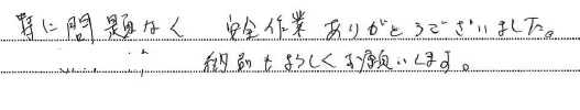 <p>特に問題なく 安全作業ありがとうございました。</p>
<p> 納品もよろしくお願いします。</p>