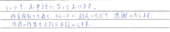 いつもお世話になっております。
作業段取りも良く、スムーズに対応いただき感謝いたします。
次回の作業もよろしくお願いします。